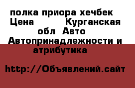  полка приора хечбек › Цена ­ 700 - Курганская обл. Авто » Автопринадлежности и атрибутика   